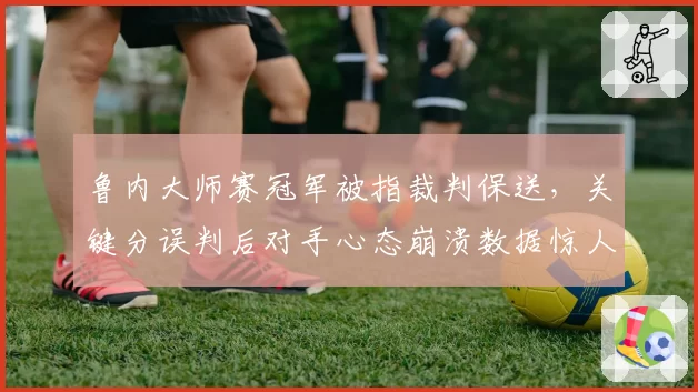 鲁内大师赛冠军被指裁判保送，关键分误判后对手心态崩溃数据惊人
