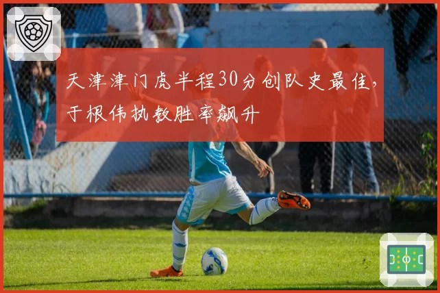 天津津门虎半程30分创队史最佳，于根伟执教胜率飙升