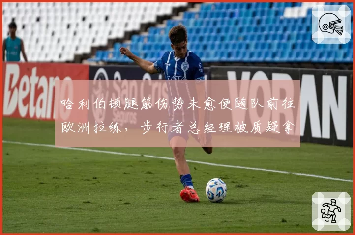 哈利伯顿腿筋伤势未愈便随队前往欧洲拉练，步行者总经理被质疑拿顶薪合同冒险