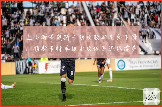 上海海港奥斯卡助攻数断崖式下滑,穆斯卡特单核进攻体系还能撑多久?