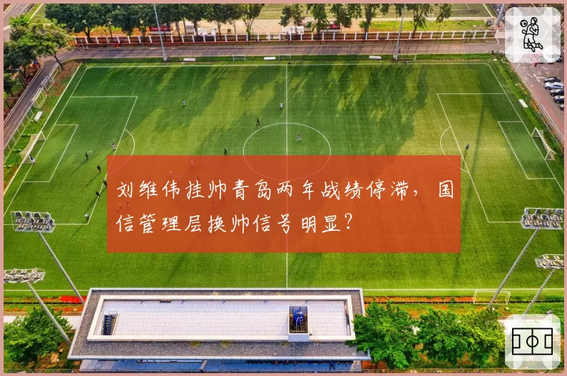 刘维伟挂帅青岛两年战绩停滞,国信管理层换帅信号明显?