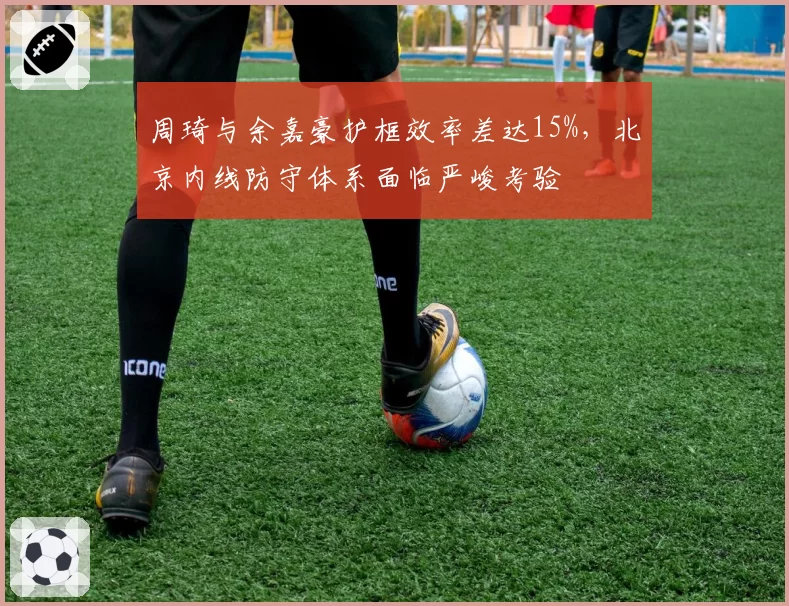 周琦与余嘉豪护框效率差达15%,北京内线防守体系面临严峻考验