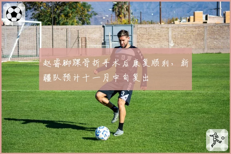赵睿脚踝骨折手术后康复顺利,新疆队预计十一月中旬复出