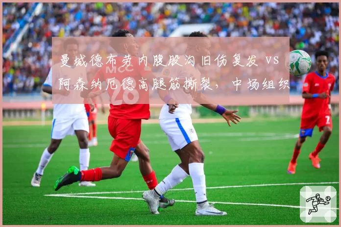 曼城德布劳内腹股沟旧伤复发 vs 阿森纳厄德高腿筋撕裂，中场组织者伤缺对球队创造力影响对比