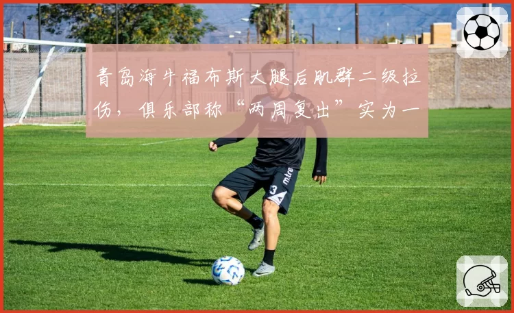 青岛海牛福布斯大腿后肌群二级拉伤，俱乐部称“两周复出”实为一个月，引信任危机