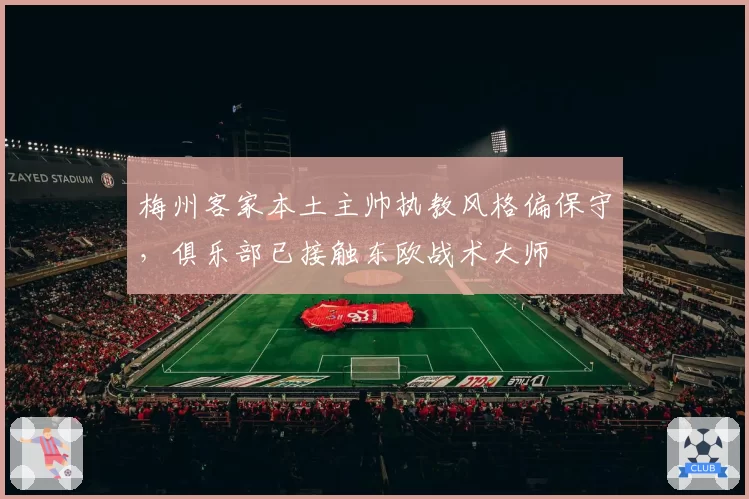 梅州客家本土主帅执教风格偏保守,俱乐部已接触东欧战术大师