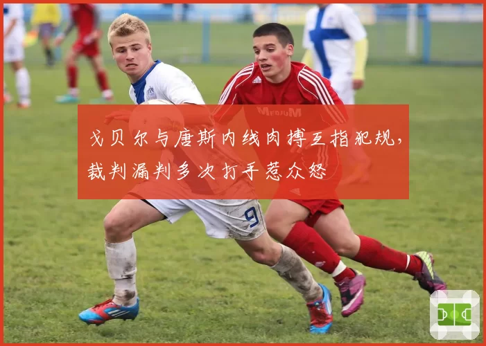 戈贝尔与唐斯内线肉搏互指犯规,裁判漏判多次打手惹众怒