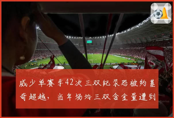 威少单赛季42次三双纪录恐被约基奇超越，当年场均三双含金量遭到新质疑