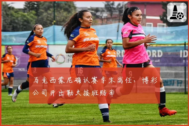 马竞西蒙尼确认赛季末离任，博彩公司开出勒夫接班赔率
