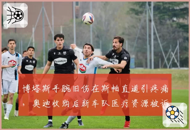 博塔斯手腕旧伤在斯帕直道引疼痛，奥迪收购后新车队医疗资源被诟病