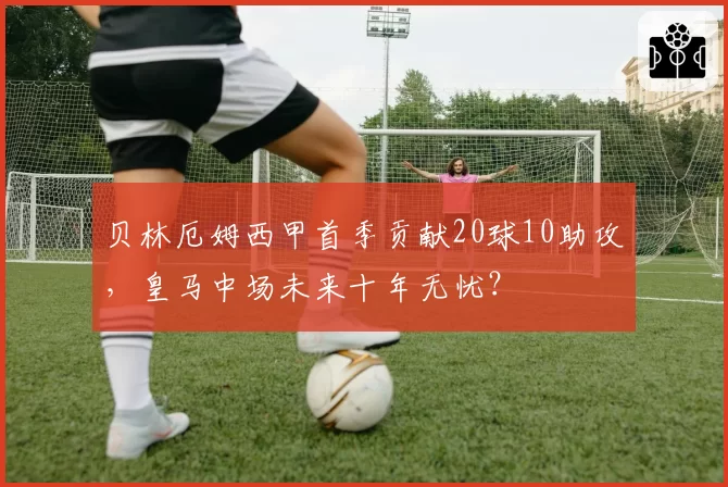 贝林厄姆西甲首季贡献20球10助攻,皇马中场未来十年无忧?