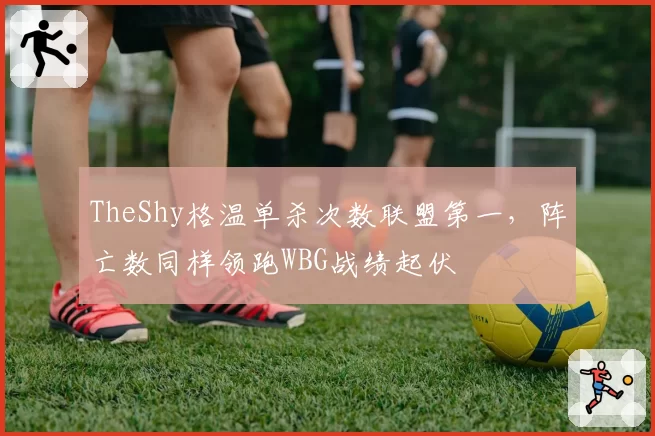 TheShy格温单杀次数联盟第一，阵亡数同样领跑WBG战绩起伏