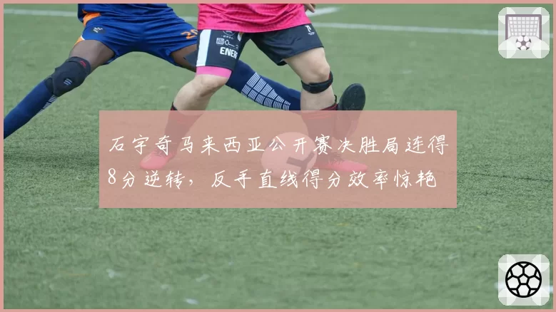 石宇奇马来西亚公开赛决胜局连得8分逆转,反手直线得分效率惊艳