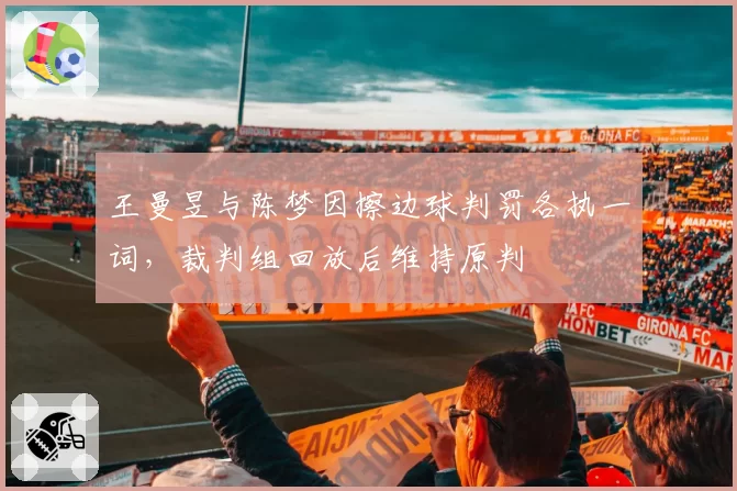 王曼昱与陈梦因擦边球判罚各执一词，裁判组回放后维持原判