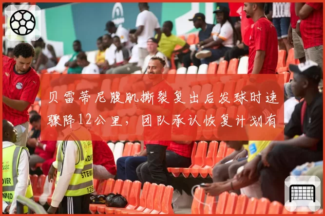贝雷蒂尼腹肌撕裂复出后发球时速骤降12公里,团队承认恢复计划有误
