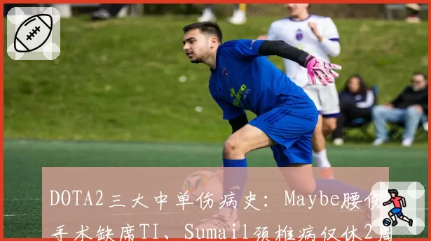 DOTA2三大中单伤病史：Maybe腰伤手术缺席TI、Sumail颈椎病仅休2周、Ame健康全勤