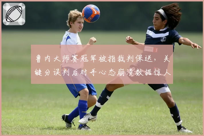 鲁内大师赛冠军被指裁判保送，关键分误判后对手心态崩溃数据惊人