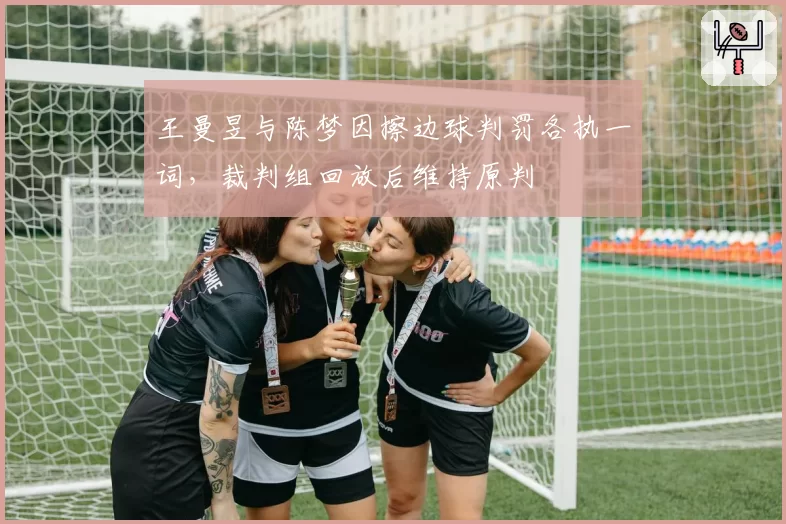 王曼昱与陈梦因擦边球判罚各执一词,裁判组回放后维持原判
