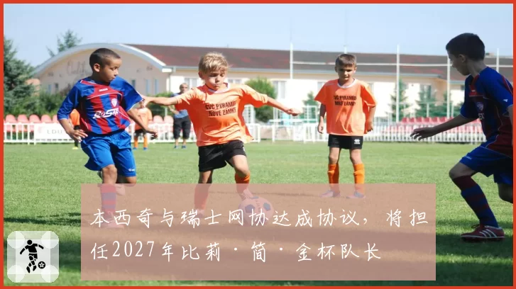 本西奇与瑞士网协达成协议,将担任2027年比莉·简·金杯队长