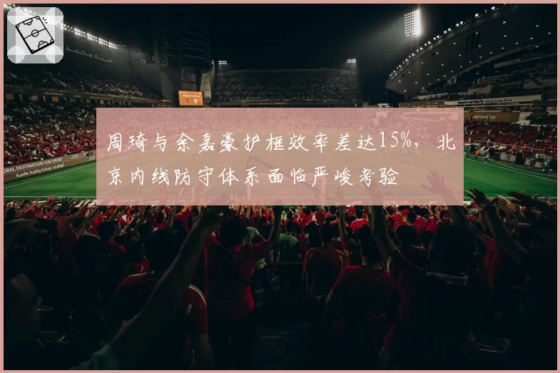 周琦与余嘉豪护框效率差达15%，北京内线防守体系面临严峻考验