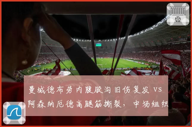 曼城德布劳内腹股沟旧伤复发 vs 阿森纳厄德高腿筋撕裂,中场组织者伤缺对球队创造力影响对比