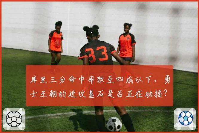 库里三分命中率跌至四成以下,勇士王朝的进攻基石是否正在动摇?