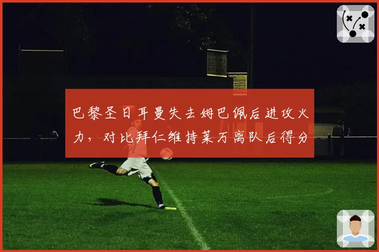 巴黎圣日耳曼失去姆巴佩后进攻火力，对比拜仁维持莱万离队后得分能力