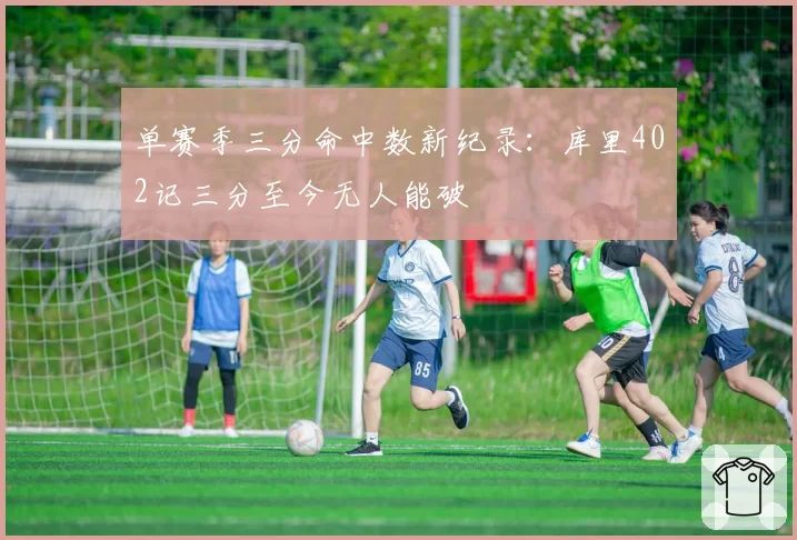 单赛季三分命中数新纪录：库里402记三分至今无人能破