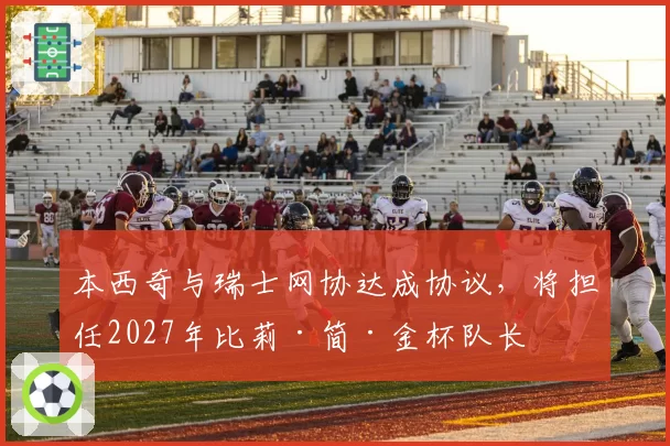 本西奇与瑞士网协达成协议,将担任2027年比莉·简·金杯队长