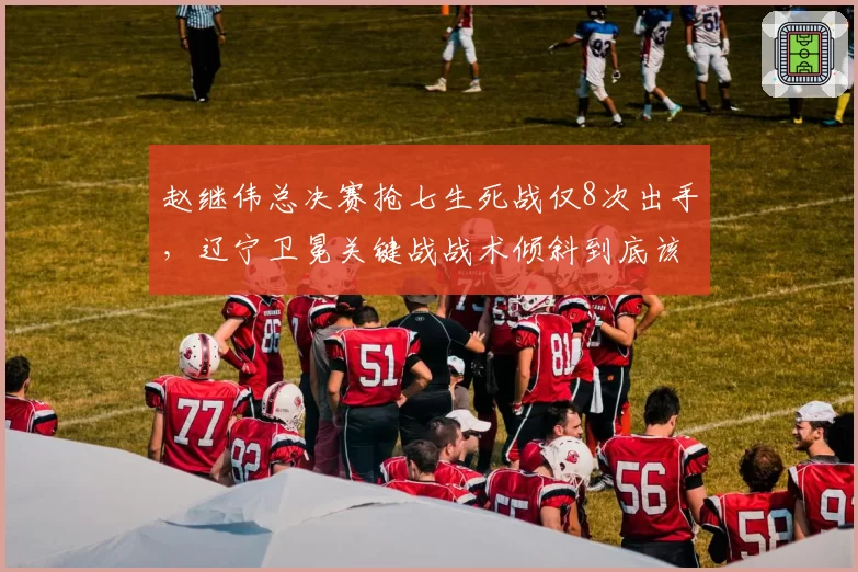 赵继伟总决赛抢七生死战仅8次出手,辽宁卫冕关键战战术倾斜到底该不该改?