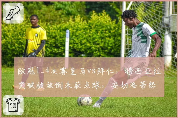 欧冠1_4决赛皇马vs拜仁，穆西亚拉突破被放倒未获点球，安切洛蒂怒斥裁判
