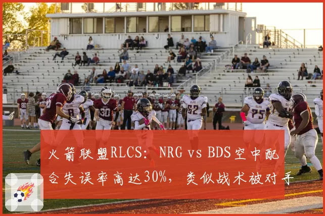 火箭联盟RLCS：NRG vs BDS空中配合失误率高达30%，类似战术被对手提前破解