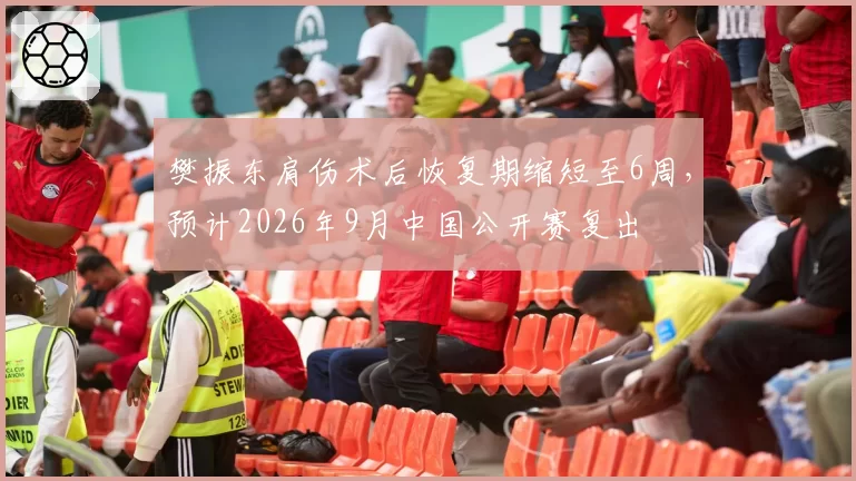 樊振东肩伤术后恢复期缩短至6周，预计2026年9月中国公开赛复出
