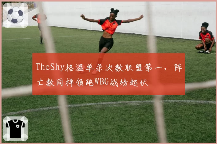 TheShy格温单杀次数联盟第一，阵亡数同样领跑WBG战绩起伏