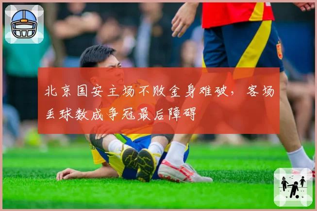 北京国安主场不败金身难破,客场丢球数成争冠最后障碍