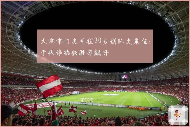 天津津门虎半程30分创队史最佳，于根伟执教胜率飙升