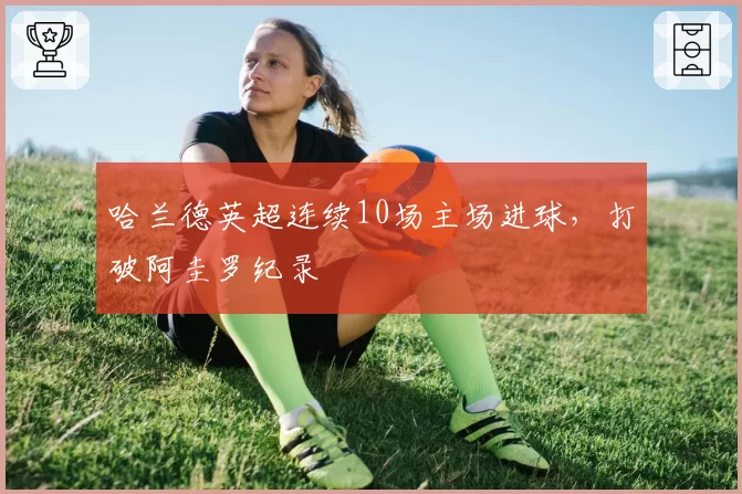 哈兰德英超连续10场主场进球,打破阿圭罗纪录